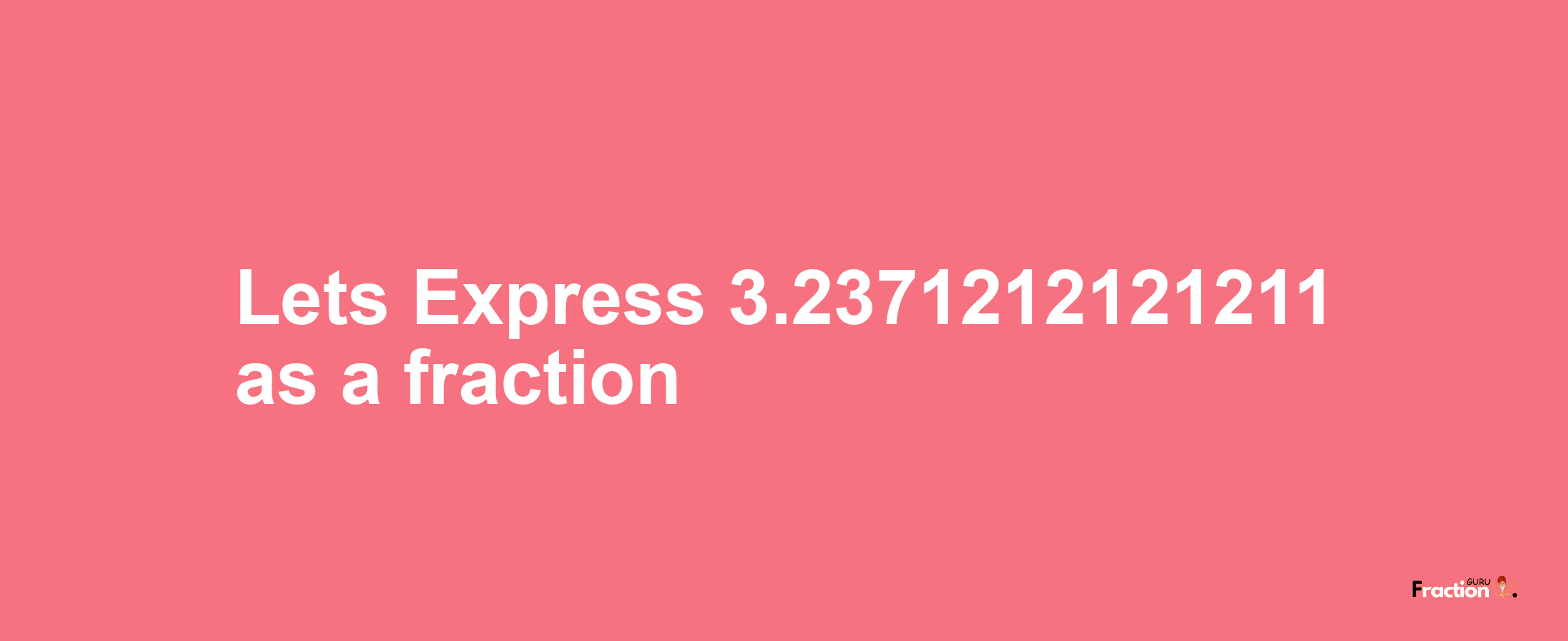 Lets Express 3.2371212121211 as afraction